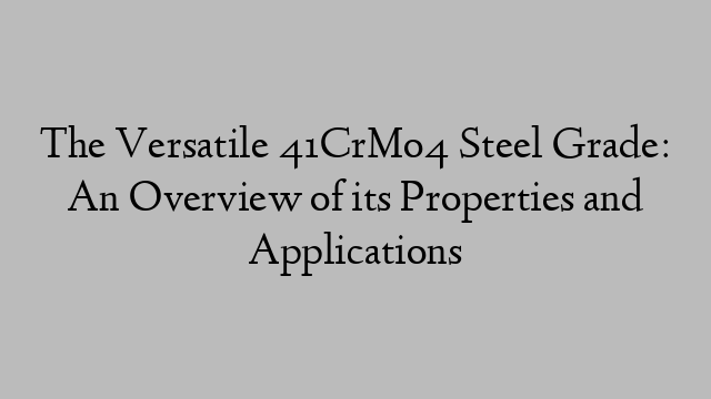 The Versatile 41CrMo4 Steel Grade: An Overview of its Properties and Applications