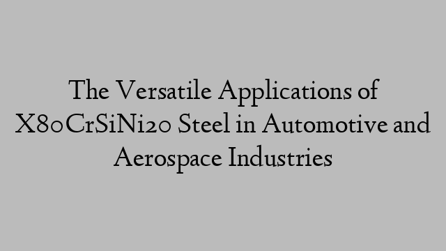 The Versatile Applications of X80CrSiNi20 Steel in Automotive and Aerospace Industries