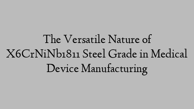 The Versatile Nature of X6CrNiNb1811 Steel Grade in Medical Device Manufacturing