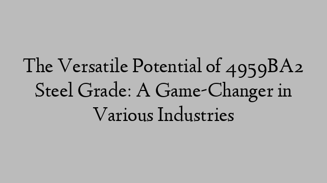 The Versatile Potential of 4959BA2 Steel Grade: A Game-Changer in Various Industries