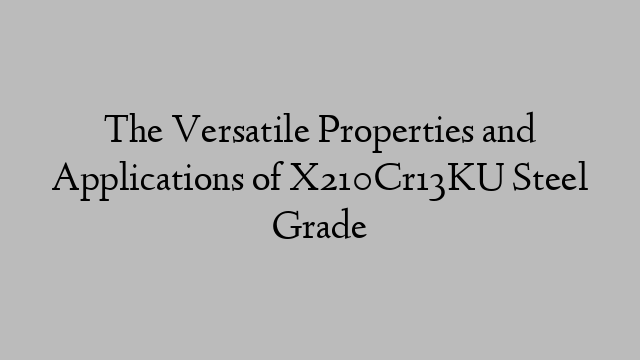 The Versatile Properties and Applications of X210Cr13KU Steel Grade