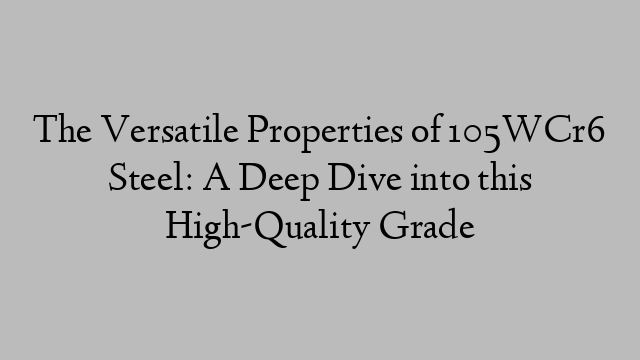 The Versatile Properties of 105WCr6 Steel: A Deep Dive into this High-Quality Grade