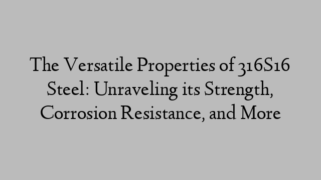 The Versatile Properties of 316S16 Steel: Unraveling its Strength, Corrosion Resistance, and More