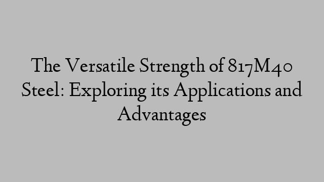 The Versatile Strength of 817M40 Steel: Exploring its Applications and Advantages