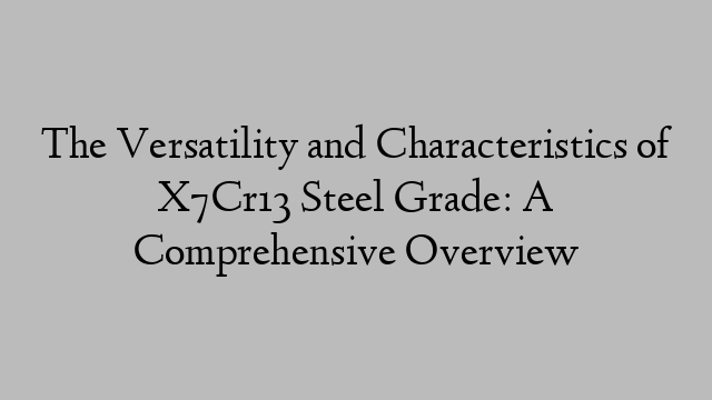 The Versatility and Characteristics of X7Cr13 Steel Grade: A Comprehensive Overview