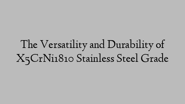 The Versatility and Durability of X5CrNi1810 Stainless Steel Grade