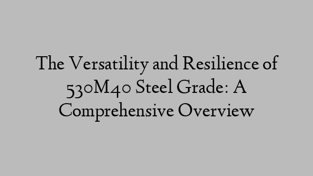 The Versatility and Resilience of 530M40 Steel Grade: A Comprehensive Overview