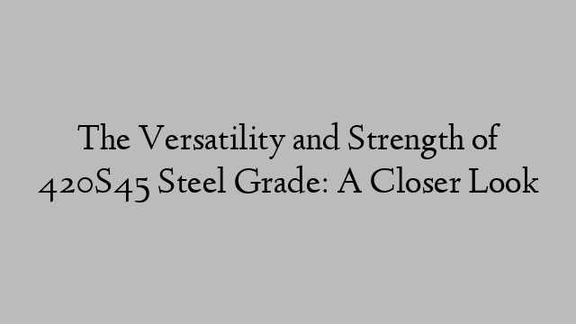 The Versatility and Strength of 420S45 Steel Grade: A Closer Look