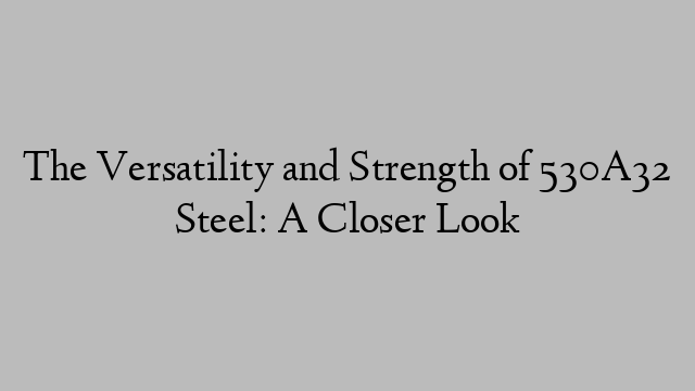 The Versatility and Strength of 530A32 Steel: A Closer Look