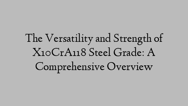 The Versatility and Strength of X10CrA118 Steel Grade: A Comprehensive Overview