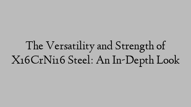 The Versatility and Strength of X16CrNi16 Steel: An In-Depth Look