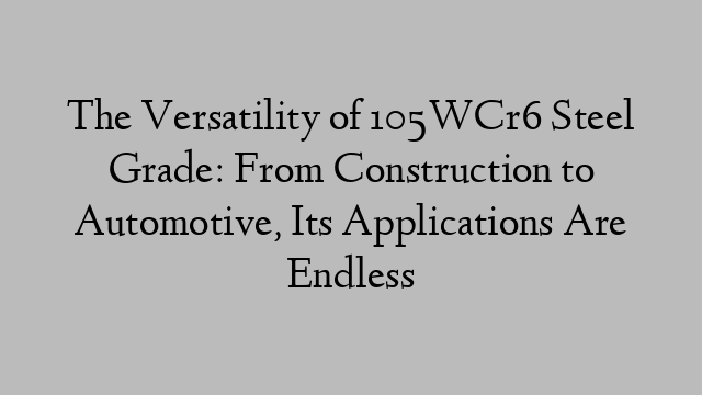 The Versatility of 105WCr6 Steel Grade: From Construction to Automotive, Its Applications Are Endless