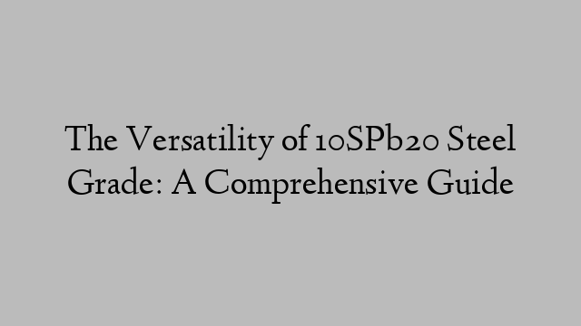 The Versatility of 10SPb20 Steel Grade: A Comprehensive Guide