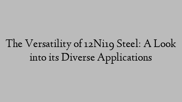 The Versatility of 12Ni19 Steel: A Look into its Diverse Applications