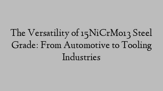 The Versatility of 15NiCrMo13 Steel Grade: From Automotive to Tooling Industries