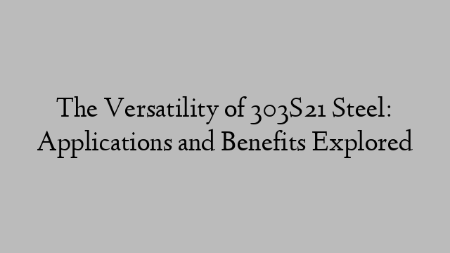 The Versatility of 303S21 Steel: Applications and Benefits Explored