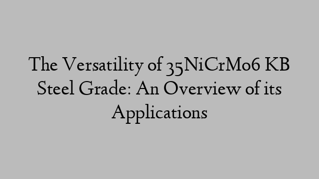 The Versatility of 35NiCrMo6 KB Steel Grade: An Overview of its Applications