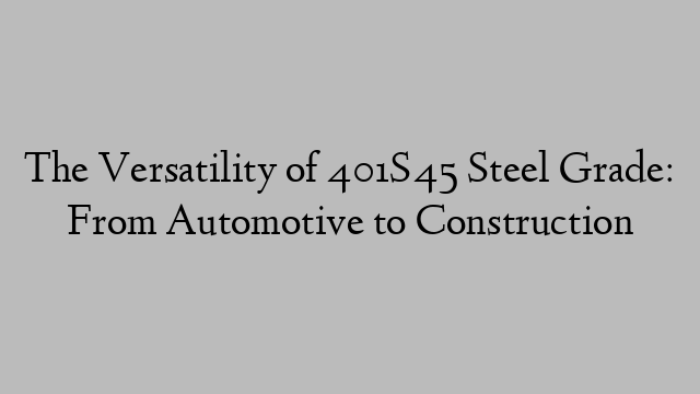 The Versatility of 401S45 Steel Grade: From Automotive to Construction