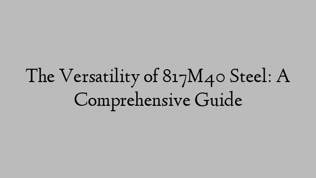 The Versatility of 817M40 Steel: A Comprehensive Guide