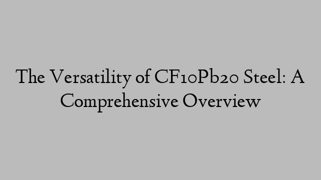 The Versatility of CF10Pb20 Steel: A Comprehensive Overview