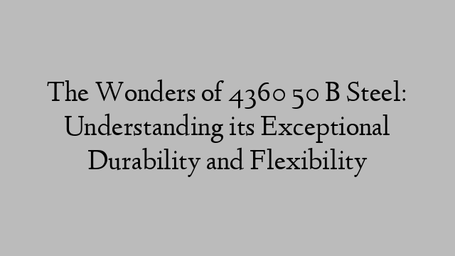 The Wonders of 4360 50 B Steel: Understanding its Exceptional Durability and Flexibility