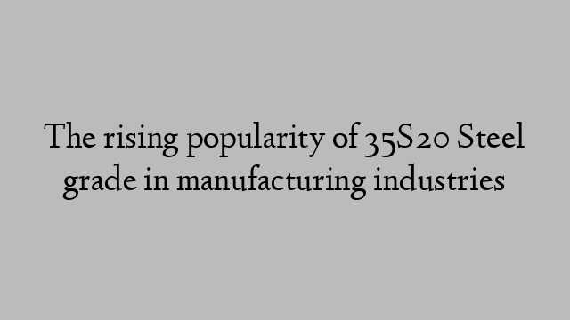 The rising popularity of 35S20 Steel grade in manufacturing industries