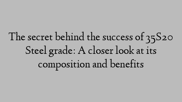 The secret behind the success of 35S20 Steel grade: A closer look at its composition and benefits