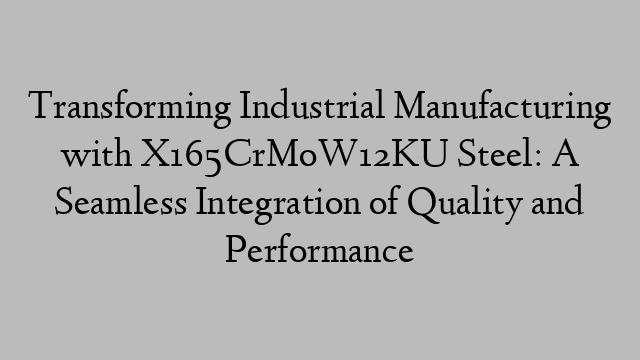 Transforming Industrial Manufacturing with X165CrMoW12KU Steel: A Seamless Integration of Quality and Performance