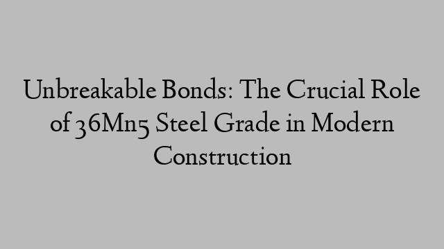 Unbreakable Bonds: The Crucial Role of 36Mn5 Steel Grade in Modern Construction