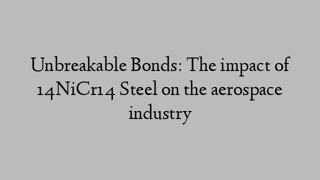 Unbreakable Bonds: The impact of 14NiCr14 Steel on the aerospace industry