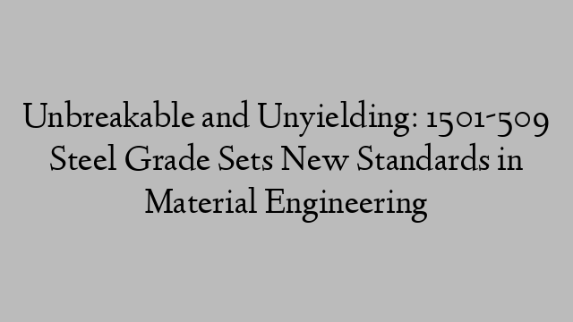 Unbreakable and Unyielding: 1501-509 Steel Grade Sets New Standards in Material Engineering