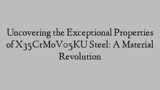 Uncovering the Exceptional Properties of X35CrMoV05KU Steel: A Material Revolution