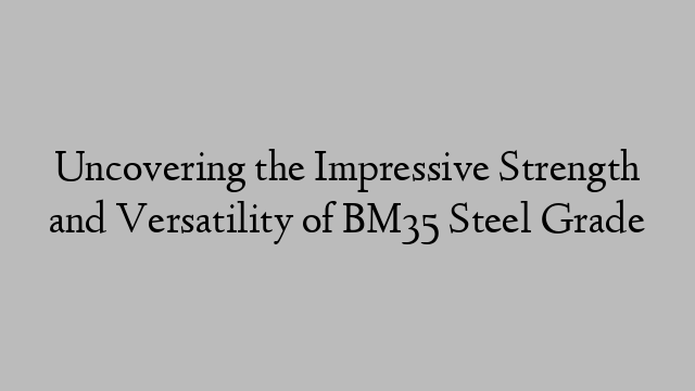 Uncovering the Impressive Strength and Versatility of BM35 Steel Grade