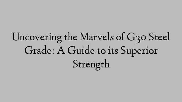 Uncovering the Marvels of G30 Steel Grade: A Guide to its Superior Strength