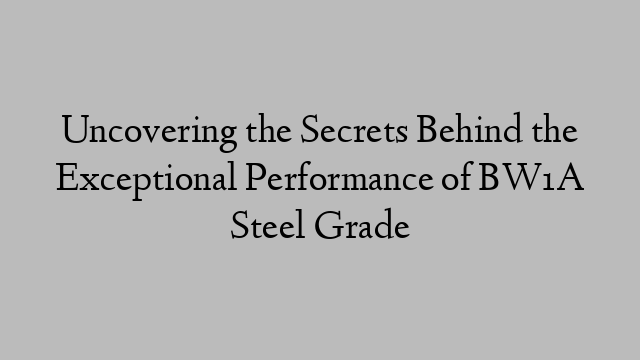 Uncovering the Secrets Behind the Exceptional Performance of BW1A Steel Grade