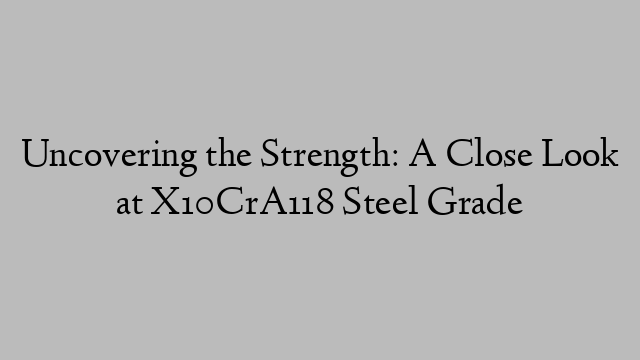 Uncovering the Strength: A Close Look at X10CrA118 Steel Grade