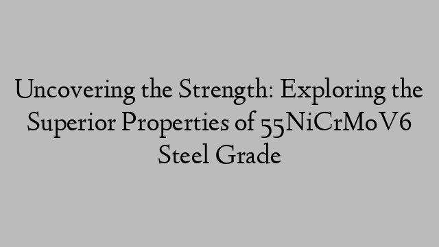 Uncovering the Strength: Exploring the Superior Properties of 55NiCrMoV6 Steel Grade