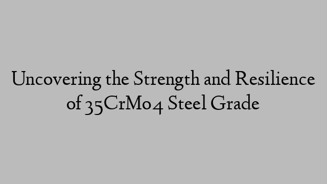 Uncovering the Strength and Resilience of 35CrMo4 Steel Grade