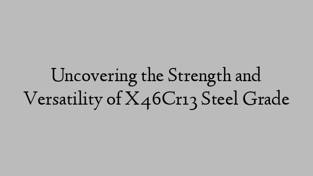 Uncovering the Strength and Versatility of X46Cr13 Steel Grade