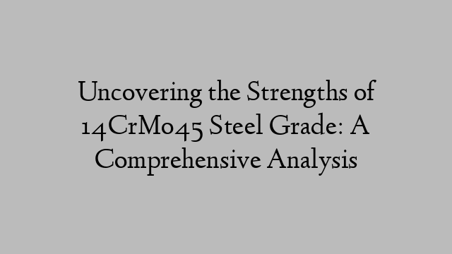 Uncovering the Strengths of 14CrMo45 Steel Grade: A Comprehensive Analysis