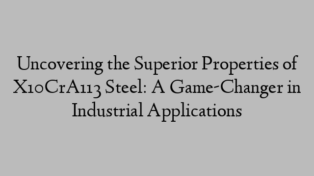 Uncovering the Superior Properties of X10CrA113 Steel: A Game-Changer in Industrial Applications