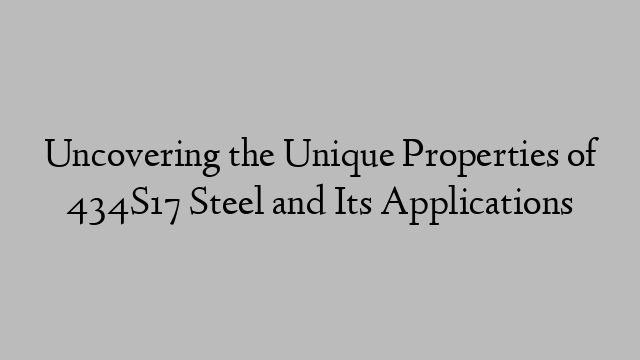 Uncovering the Unique Properties of 434S17 Steel and Its Applications