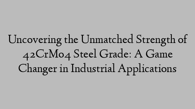 Uncovering the Unmatched Strength of 42CrMo4 Steel Grade: A Game Changer in Industrial Applications