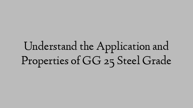 Understand the Application and Properties of GG 25 Steel Grade