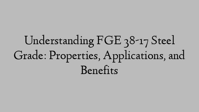 Understanding FGE 38-17 Steel Grade: Properties, Applications, and Benefits