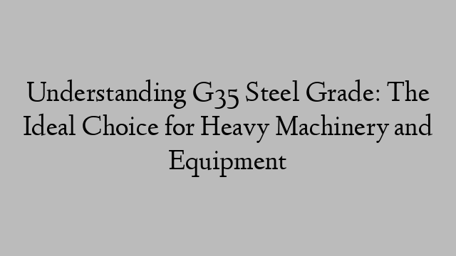 Understanding G35 Steel Grade: The Ideal Choice for Heavy Machinery and Equipment