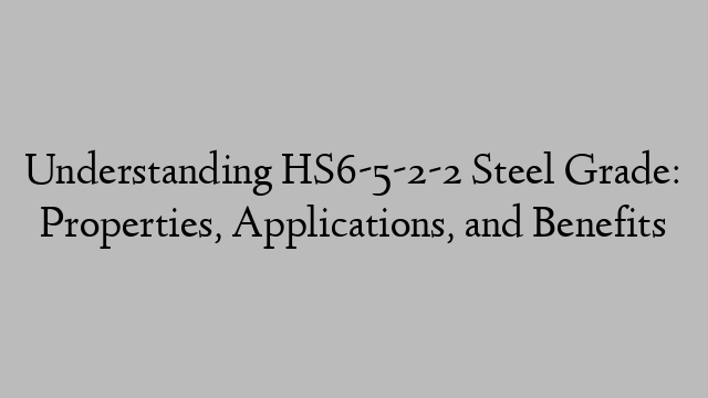 Understanding HS6-5-2-2 Steel Grade: Properties, Applications, and Benefits