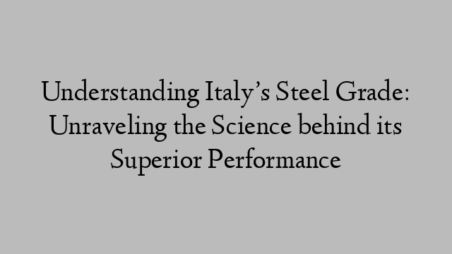 Understanding Italy’s Steel Grade: Unraveling the Science behind its Superior Performance