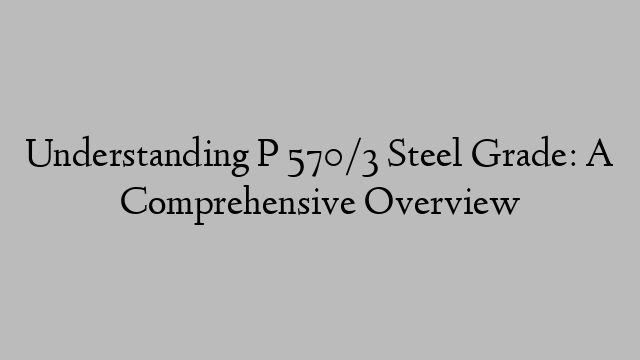 Understanding P 570/3 Steel Grade: A Comprehensive Overview