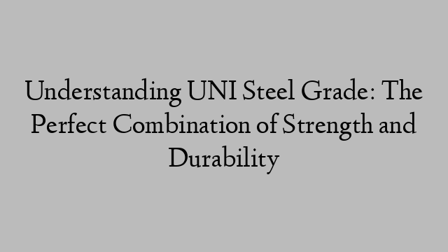 Understanding UNI Steel Grade: The Perfect Combination of Strength and Durability